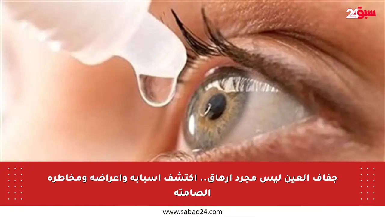 جفاف العين ليس مجرد إرهاق.. اكتشف أسبابه وأعراضه ومخاطره الصامتة